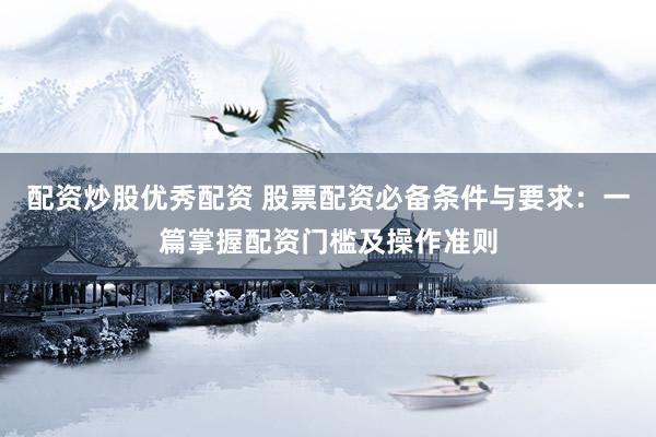 配资炒股优秀配资 股票配资必备条件与要求：一篇掌握配资门槛及操作准则