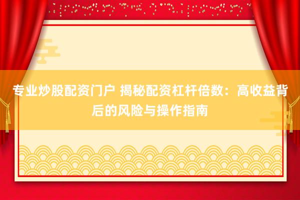 专业炒股配资门户 揭秘配资杠杆倍数：高收益背后的风险与操作指南