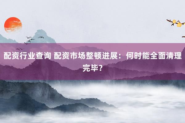 配资行业查询 配资市场整顿进展：何时能全面清理完毕？