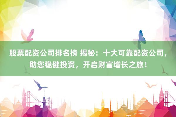 股票配资公司排名榜 揭秘：十大可靠配资公司，助您稳健投资，开启财富增长之旅！