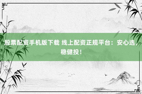 股票配资手机版下载 线上配资正规平台：安心选，稳健投！