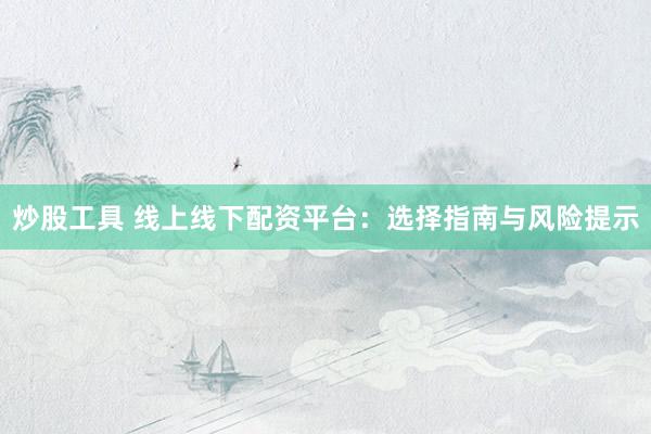 炒股工具 线上线下配资平台：选择指南与风险提示