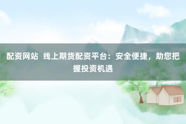 配资网站  线上期货配资平台：安全便捷，助您把握投资机遇