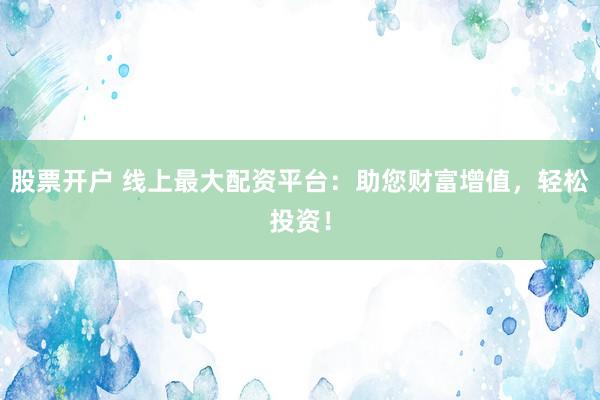 股票开户 线上最大配资平台：助您财富增值，轻松投资！