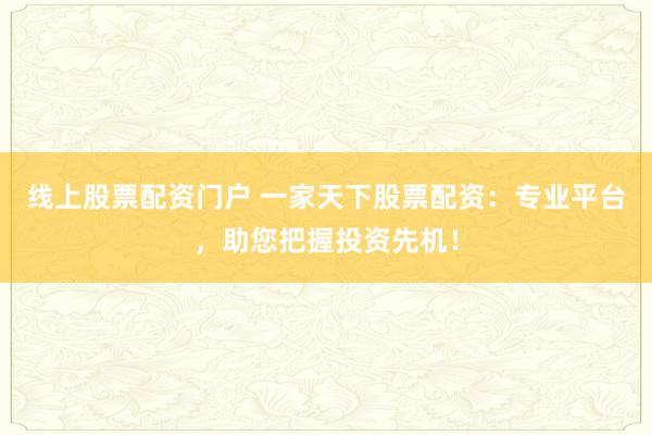 线上股票配资门户 一家天下股票配资：专业平台，助您把握投资先机！