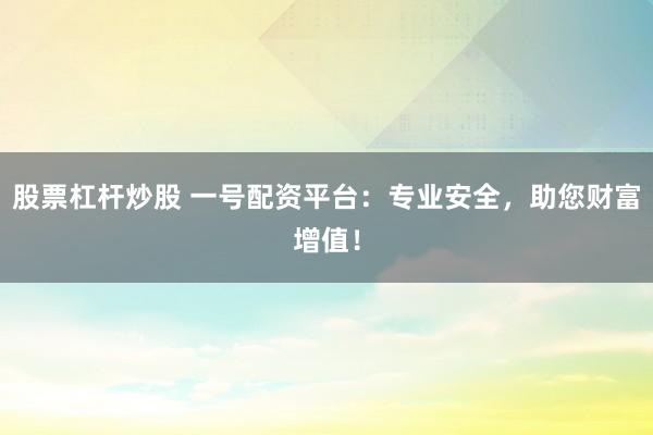 股票杠杆炒股 一号配资平台：专业安全，助您财富增值！