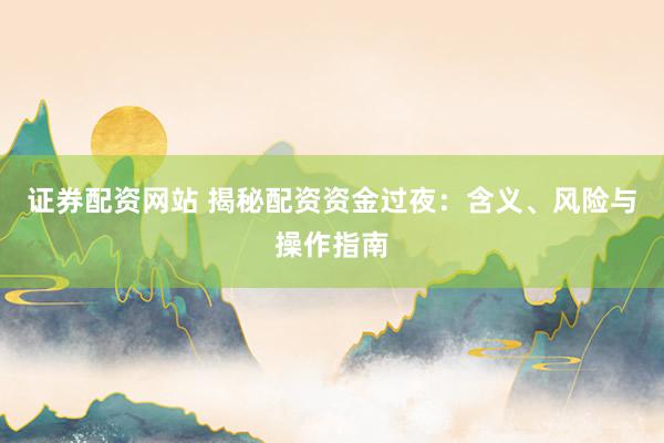 证券配资网站 揭秘配资资金过夜：含义、风险与操作指南