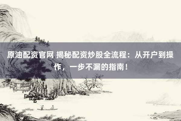 原油配资官网 揭秘配资炒股全流程：从开户到操作，一步不漏的指南！