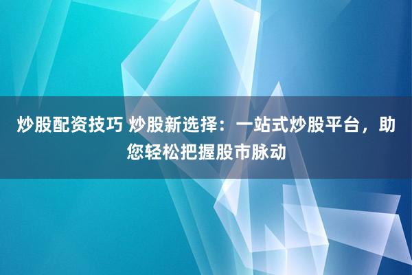 炒股配资技巧 炒股新选择：一站式炒股平台，助您轻松把握股市脉动