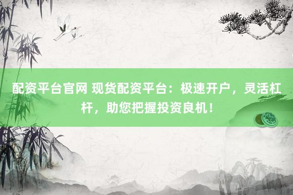 配资平台官网 现货配资平台：极速开户，灵活杠杆，助您把握投资良机！