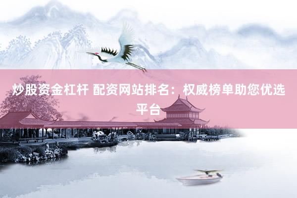 炒股资金杠杆 配资网站排名：权威榜单助您优选平台
