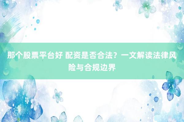 那个股票平台好 配资是否合法？一文解读法律风险与合规边界