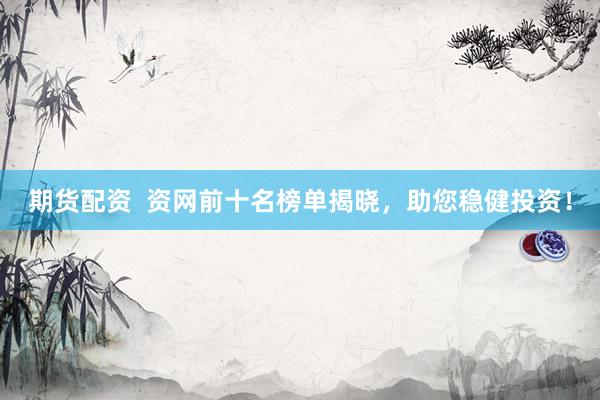 期货配资  资网前十名榜单揭晓，助您稳健投资！