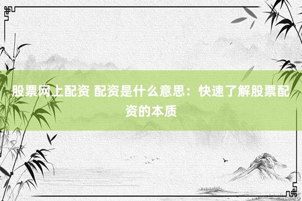 股票网上配资 配资是什么意思：快速了解股票配资的本质