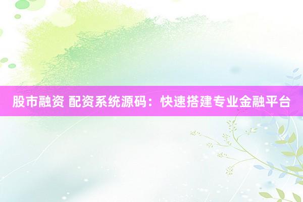 股市融资 配资系统源码：快速搭建专业金融平台