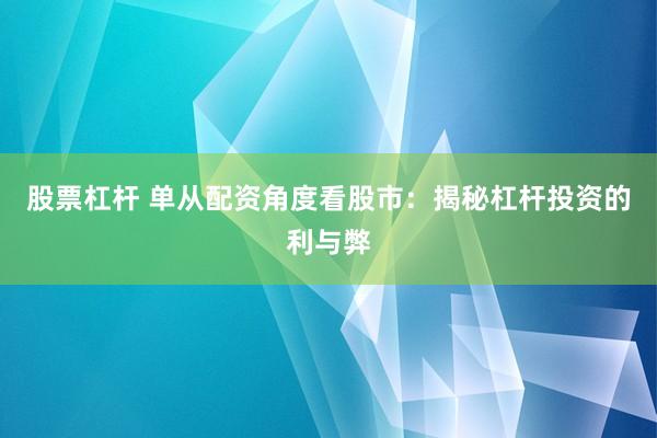 股票杠杆 单从配资角度看股市：揭秘杠杆投资的利与弊