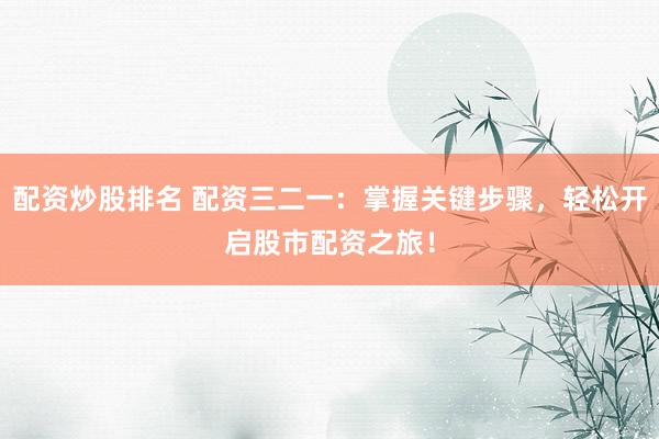 配资炒股排名 配资三二一：掌握关键步骤，轻松开启股市配资之旅！