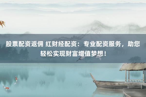 股票配资返佣 红财经配资：专业配资服务，助您轻松实现财富增值梦想！