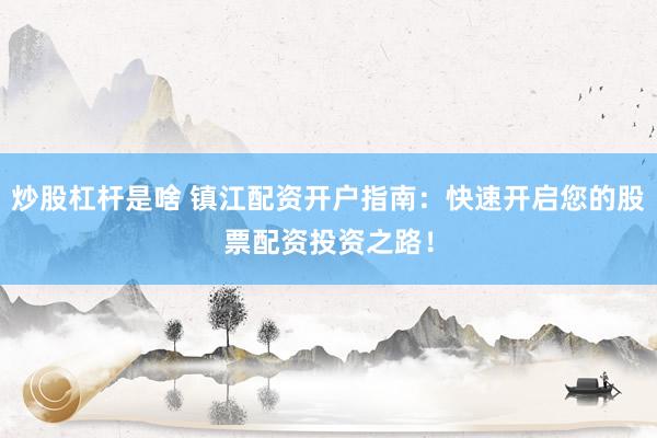 炒股杠杆是啥 镇江配资开户指南：快速开启您的股票配资投资之路！
