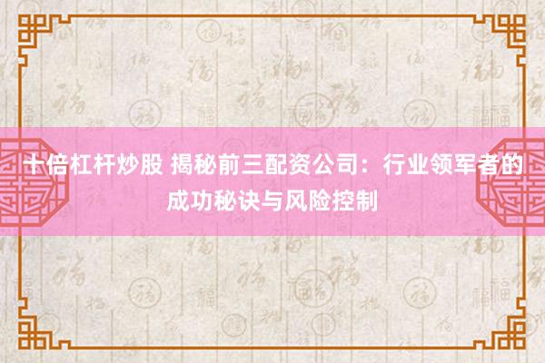 十倍杠杆炒股 揭秘前三配资公司：行业领军者的成功秘诀与风险控制