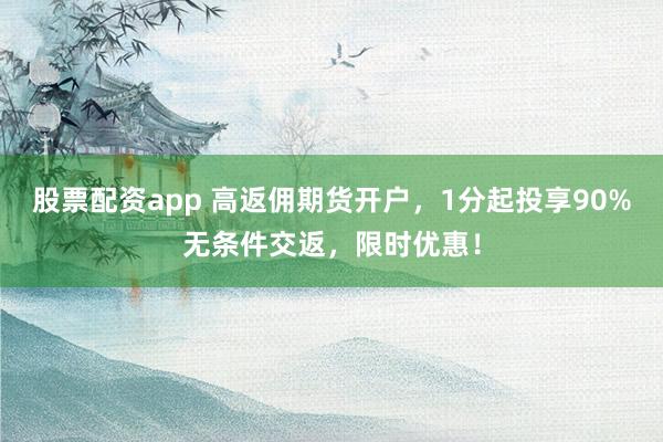 股票配资app 高返佣期货开户，1分起投享90%无条件交返，限时优惠！