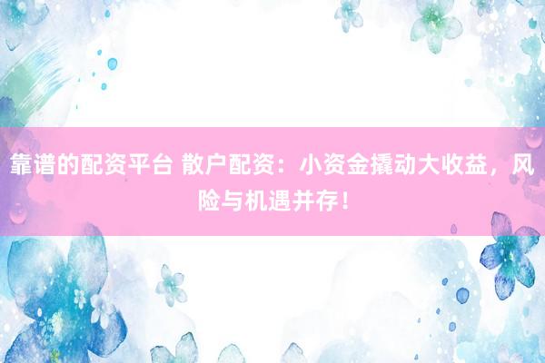 靠谱的配资平台 散户配资：小资金撬动大收益，风险与机遇并存！