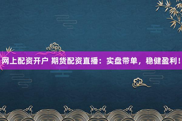 网上配资开户 期货配资直播：实盘带单，稳健盈利！
