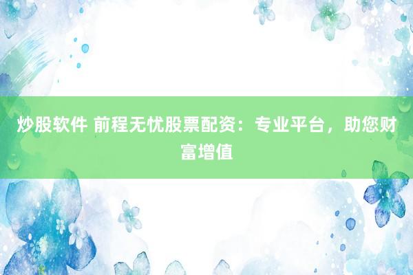 炒股软件 前程无忧股票配资：专业平台，助您财富增值