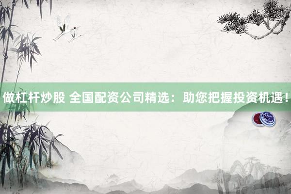 做杠杆炒股 全国配资公司精选：助您把握投资机遇！