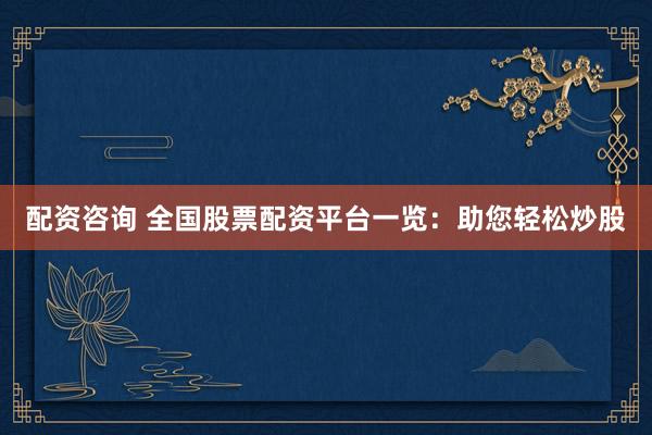 配资咨询 全国股票配资平台一览：助您轻松炒股