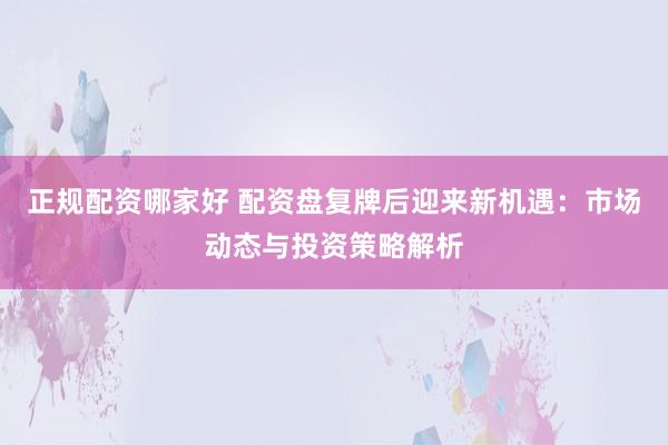 正规配资哪家好 配资盘复牌后迎来新机遇：市场动态与投资策略解析