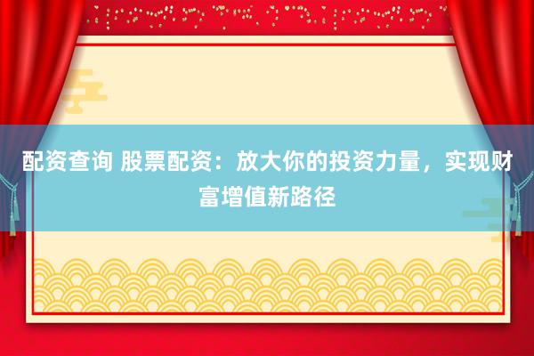 配资查询 股票配资：放大你的投资力量，实现财富增值新路径