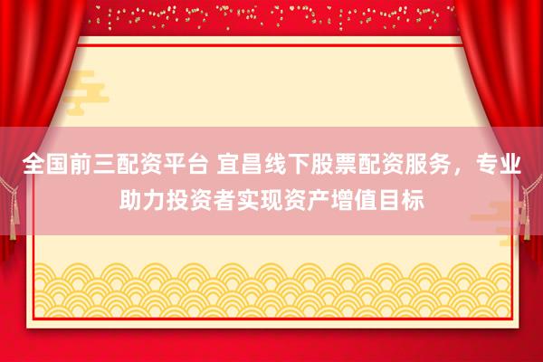 全国前三配资平台 宜昌线下股票配资服务，专业助力投资者实现资产增值目标