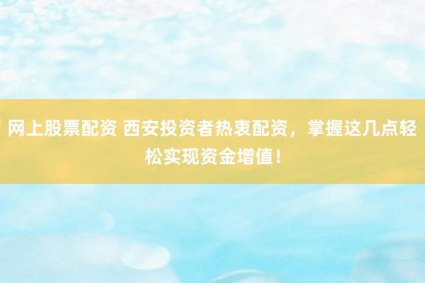 网上股票配资 西安投资者热衷配资，掌握这几点轻松实现资金增值！
