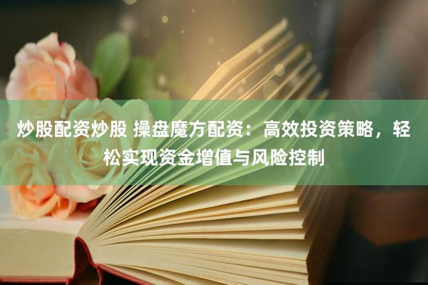 炒股配资炒股 操盘魔方配资：高效投资策略，轻松实现资金增值与风险控制