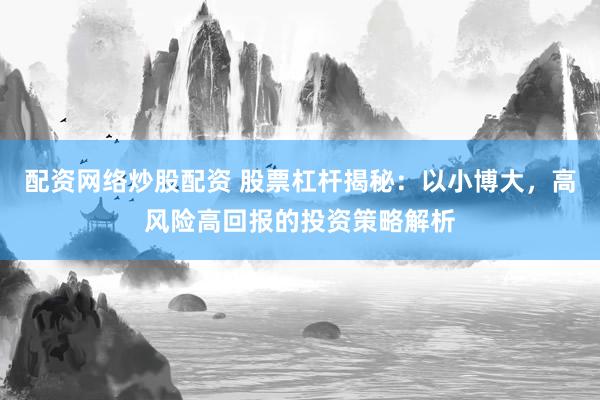 配资网络炒股配资 股票杠杆揭秘：以小博大，高风险高回报的投资策略解析