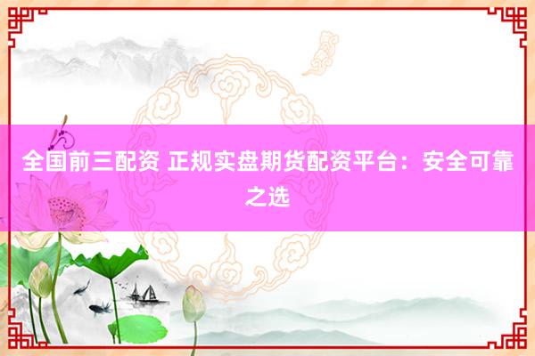 全国前三配资 正规实盘期货配资平台：安全可靠之选