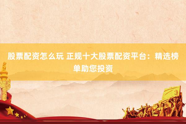 股票配资怎么玩 正规十大股票配资平台：精选榜单助您投资