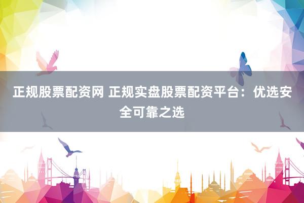 正规股票配资网 正规实盘股票配资平台：优选安全可靠之选