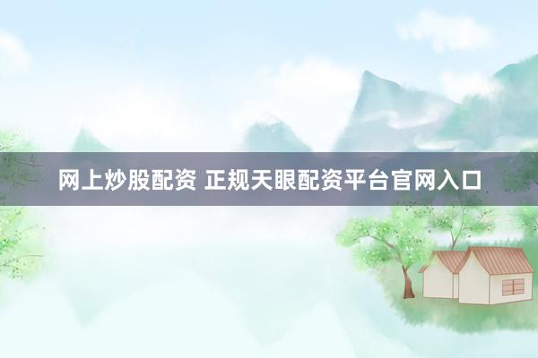 网上炒股配资 正规天眼配资平台官网入口