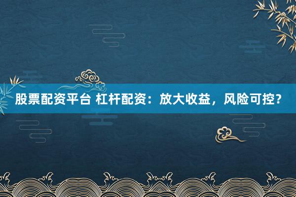 股票配资平台 杠杆配资：放大收益，风险可控？