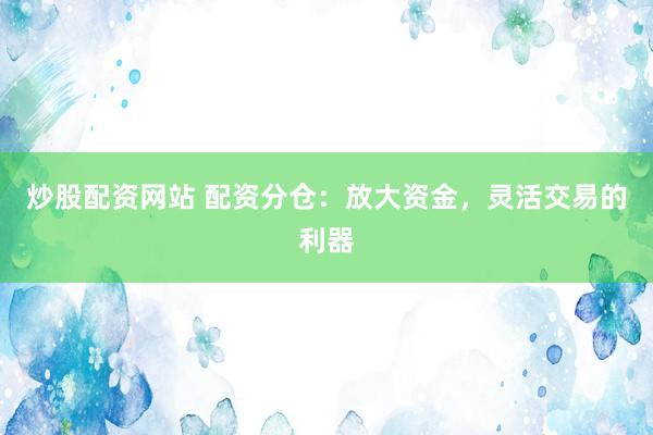 炒股配资网站 配资分仓：放大资金，灵活交易的利器