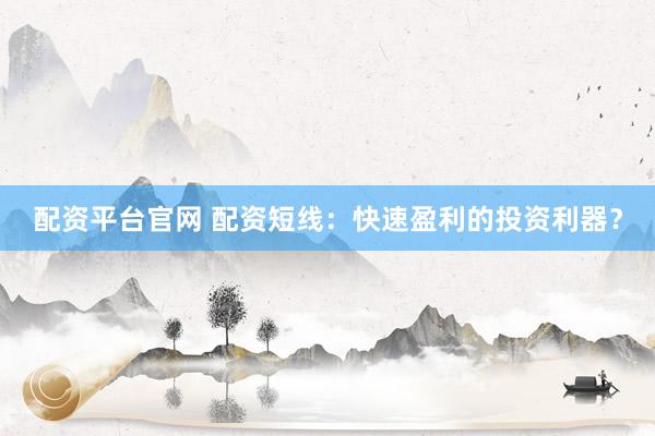 配资平台官网 配资短线：快速盈利的投资利器？