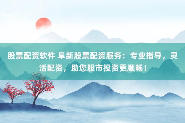 股票配资软件 阜新股票配资服务：专业指导，灵活配资，助您股市投资更顺畅！