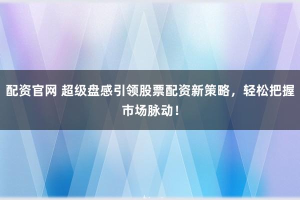 配资官网 超级盘感引领股票配资新策略，轻松把握市场脉动！