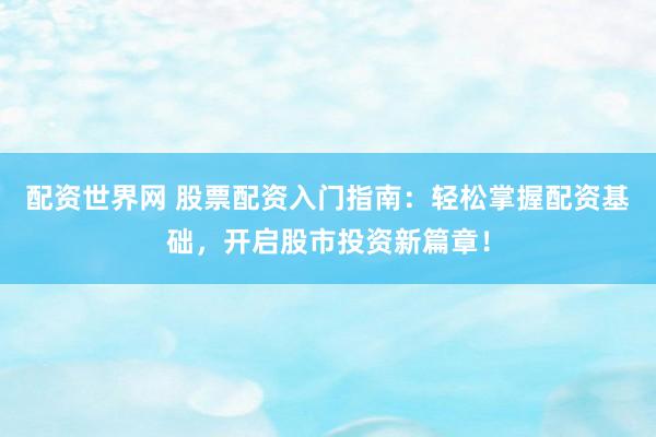 配资世界网 股票配资入门指南：轻松掌握配资基础，开启股市投资新篇章！