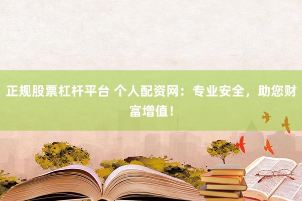 正规股票杠杆平台 个人配资网：专业安全，助您财富增值！