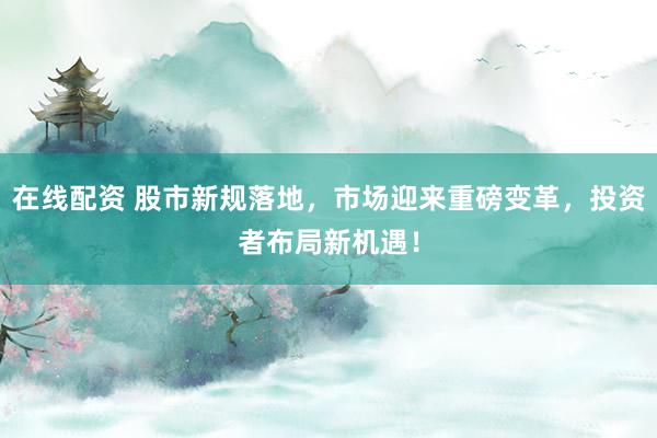 在线配资 股市新规落地，市场迎来重磅变革，投资者布局新机遇！