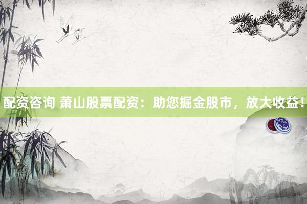 配资咨询 萧山股票配资：助您掘金股市，放大收益！