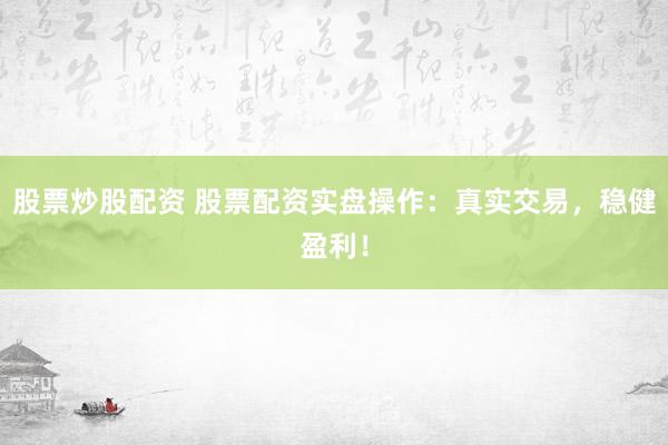 股票炒股配资 股票配资实盘操作：真实交易，稳健盈利！